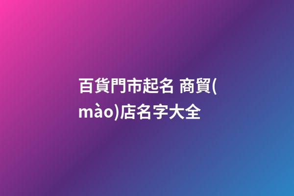 百貨門市起名 商貿(mào)店名字大全